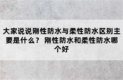 大家说说刚性防水与柔性防水区别主要是什么？ 刚性防水和柔性防水哪个好